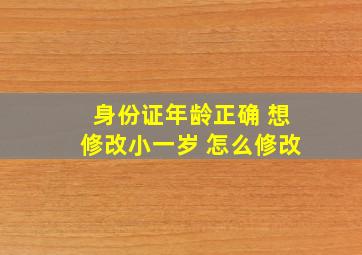 身份证年龄正确 想修改小一岁 怎么修改